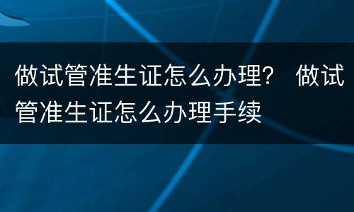 做试管准生证怎么办理？ 做试管准生证怎么办理手续