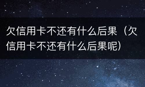 欠信用卡不还有什么后果（欠信用卡不还有什么后果呢）