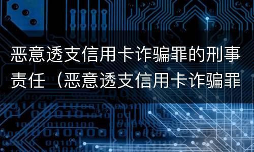 恶意透支信用卡诈骗罪的刑事责任（恶意透支信用卡诈骗罪的刑事责任）