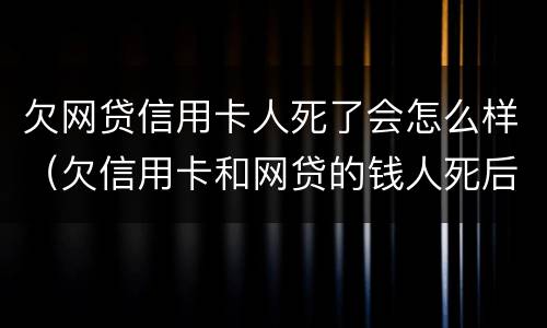 欠网贷信用卡人死了会怎么样（欠信用卡和网贷的钱人死后用还吗）