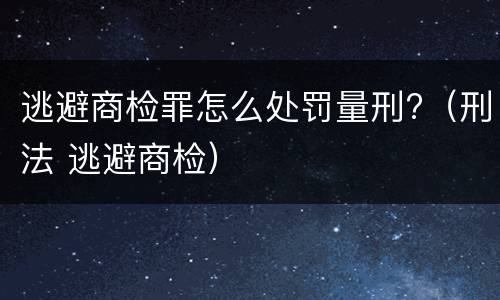 逃避商检罪怎么处罚量刑?（刑法 逃避商检）