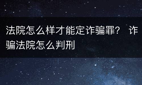 法院怎么样才能定诈骗罪？ 诈骗法院怎么判刑
