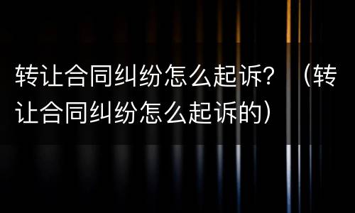 转让合同纠纷怎么起诉？（转让合同纠纷怎么起诉的）