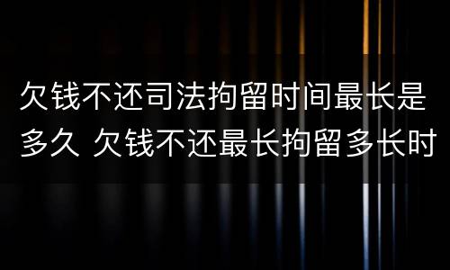 欠钱不还司法拘留时间最长是多久 欠钱不还最长拘留多长时间