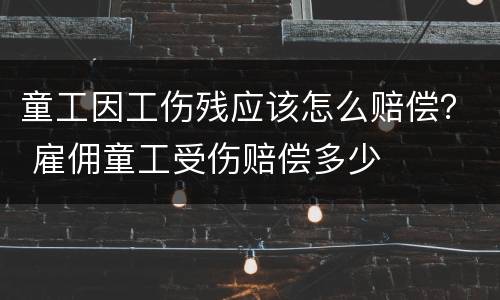 童工因工伤残应该怎么赔偿？ 雇佣童工受伤赔偿多少