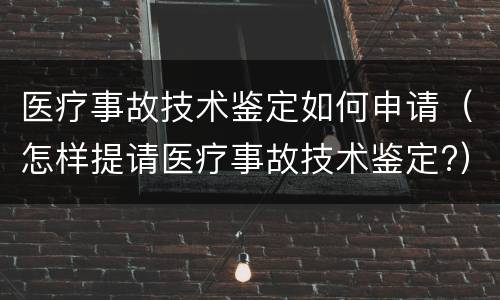 医疗事故技术鉴定如何申请（怎样提请医疗事故技术鉴定?）