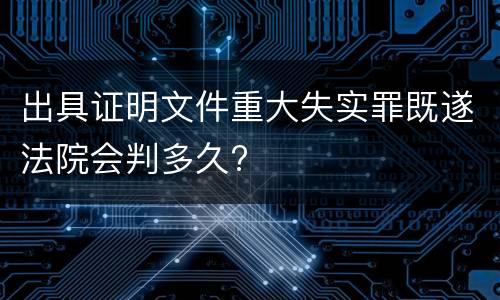 出具证明文件重大失实罪既遂法院会判多久?