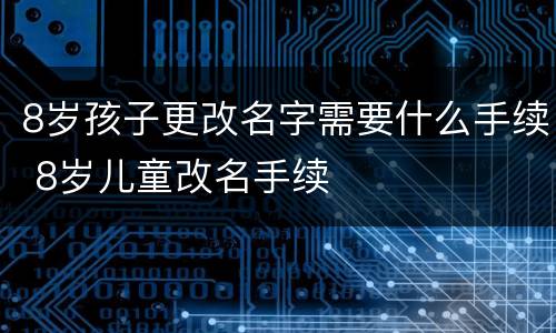 8岁孩子更改名字需要什么手续 8岁儿童改名手续