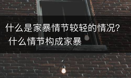 什么是家暴情节较轻的情况？ 什么情节构成家暴