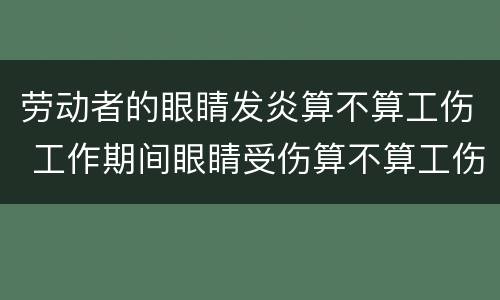 劳动者的眼睛发炎算不算工伤 工作期间眼睛受伤算不算工伤