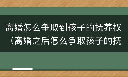 离婚怎么争取到孩子的抚养权（离婚之后怎么争取孩子的抚养权）