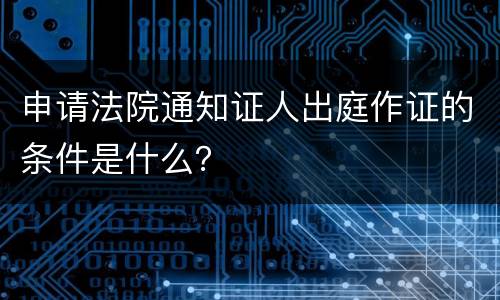 申请法院通知证人出庭作证的条件是什么？