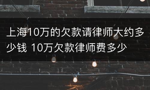 上海10万的欠款请律师大约多少钱 10万欠款律师费多少