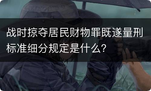 战时掠夺居民财物罪既遂量刑标准细分规定是什么？