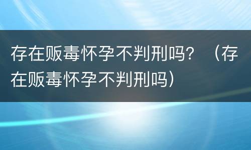 存在贩毒怀孕不判刑吗？（存在贩毒怀孕不判刑吗）