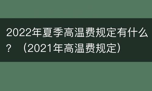2022年夏季高温费规定有什么？（2021年高温费规定）