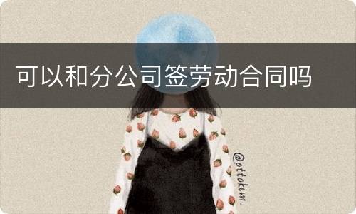 可以和分公司签劳动合同吗