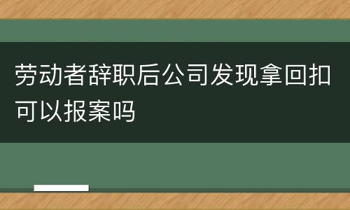 劳动者辞职后公司发现拿回扣可以报案吗