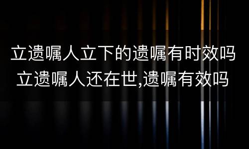 立遗嘱人立下的遗嘱有时效吗 立遗嘱人还在世,遗嘱有效吗