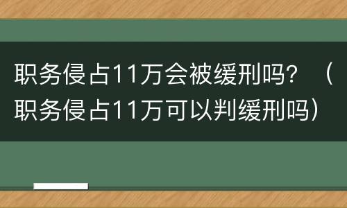 职务侵占11万会被缓刑吗？（职务侵占11万可以判缓刑吗）