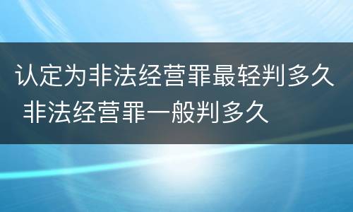 认定为非法经营罪最轻判多久 非法经营罪一般判多久