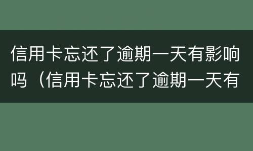 信用卡忘还了逾期一天有影响吗（信用卡忘还了逾期一天有影响吗知乎）