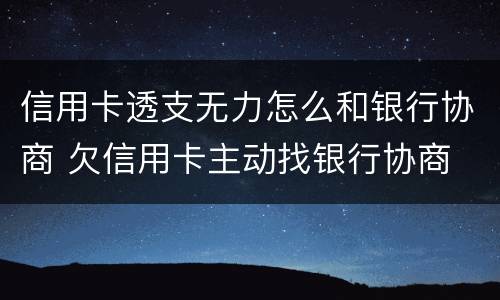 信用卡透支无力怎么和银行协商 欠信用卡主动找银行协商