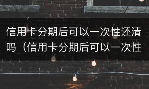 信用卡分期后可以一次性还清吗（信用卡分期后可以一次性还清吗?）