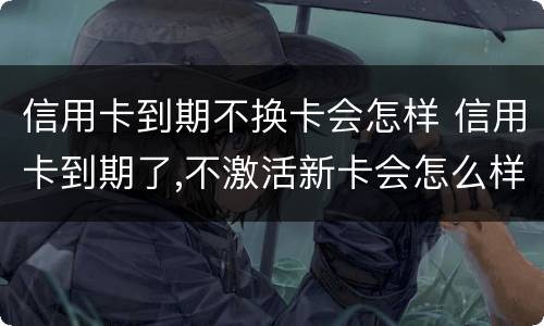信用卡到期不换卡会怎样 信用卡到期了,不激活新卡会怎么样?