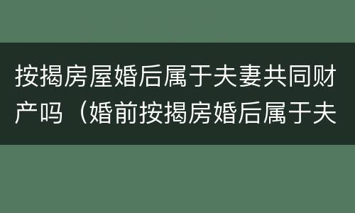 按揭房屋婚后属于夫妻共同财产吗（婚前按揭房婚后属于夫妻共同财产吗）