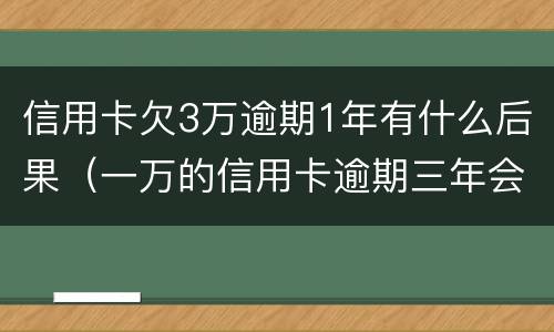 信用卡欠3万逾期1年有什么后果（一万的信用卡逾期三年会怎样）