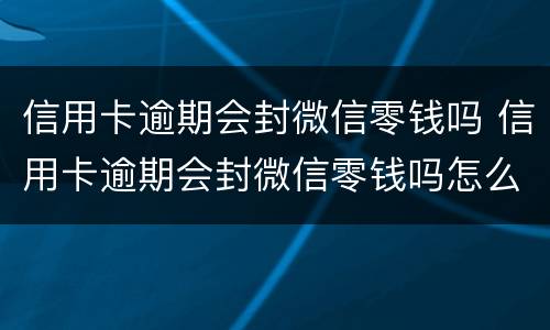 信用卡逾期会封微信零钱吗 信用卡逾期会封微信零钱吗怎么解封