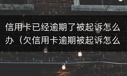 信用卡已经逾期了被起诉怎么办（欠信用卡逾期被起诉怎么办）