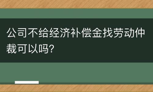 公司不给经济补偿金找劳动仲裁可以吗？