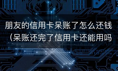 朋友的信用卡呆账了怎么还钱（呆账还完了信用卡还能用吗）
