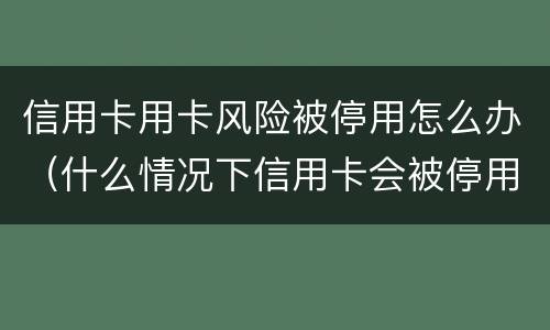信用卡用卡风险被停用怎么办（什么情况下信用卡会被停用）