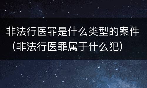 非法行医罪是什么类型的案件（非法行医罪属于什么犯）