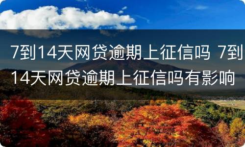 7到14天网贷逾期上征信吗 7到14天网贷逾期上征信吗有影响吗