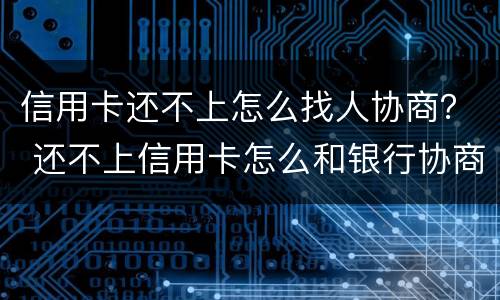 信用卡还不上怎么找人协商？ 还不上信用卡怎么和银行协商