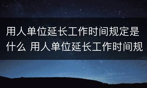 用人单位延长工作时间规定是什么 用人单位延长工作时间规定是什么意思