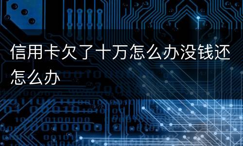 信用卡欠了十万怎么办没钱还怎么办
