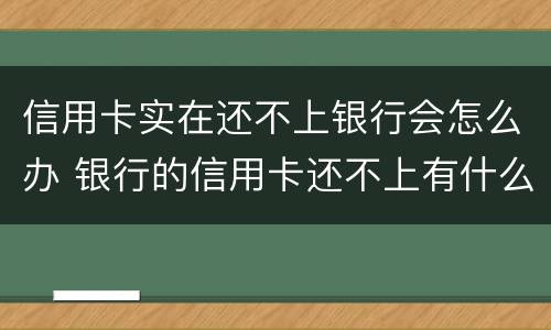 信用卡实在还不上银行会怎么办 银行的信用卡还不上有什么后果