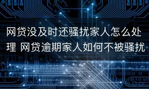 网贷没及时还骚扰家人怎么处理 网贷逾期家人如何不被骚扰