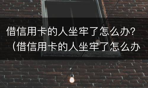 借信用卡的人坐牢了怎么办？（借信用卡的人坐牢了怎么办）