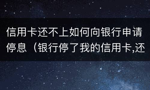 信用卡还不上如何向银行申请停息（银行停了我的信用卡,还能再申请吗）