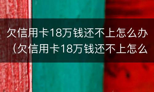 欠信用卡18万钱还不上怎么办（欠信用卡18万钱还不上怎么办呀）