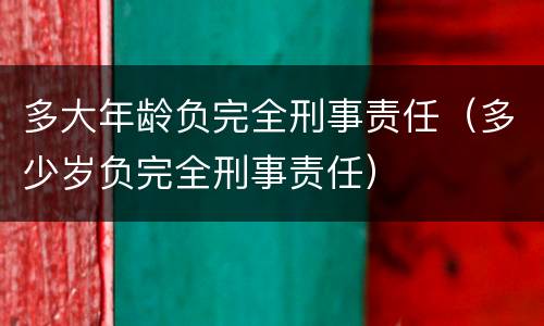多大年龄负完全刑事责任（多少岁负完全刑事责任）