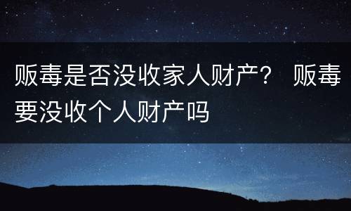 贩毒是否没收家人财产？ 贩毒要没收个人财产吗