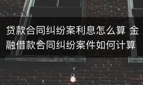 贷款合同纠纷案利息怎么算 金融借款合同纠纷案件如何计算年利率