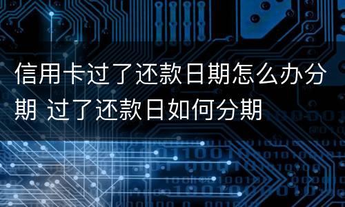 信用卡过了还款日期怎么办分期 过了还款日如何分期